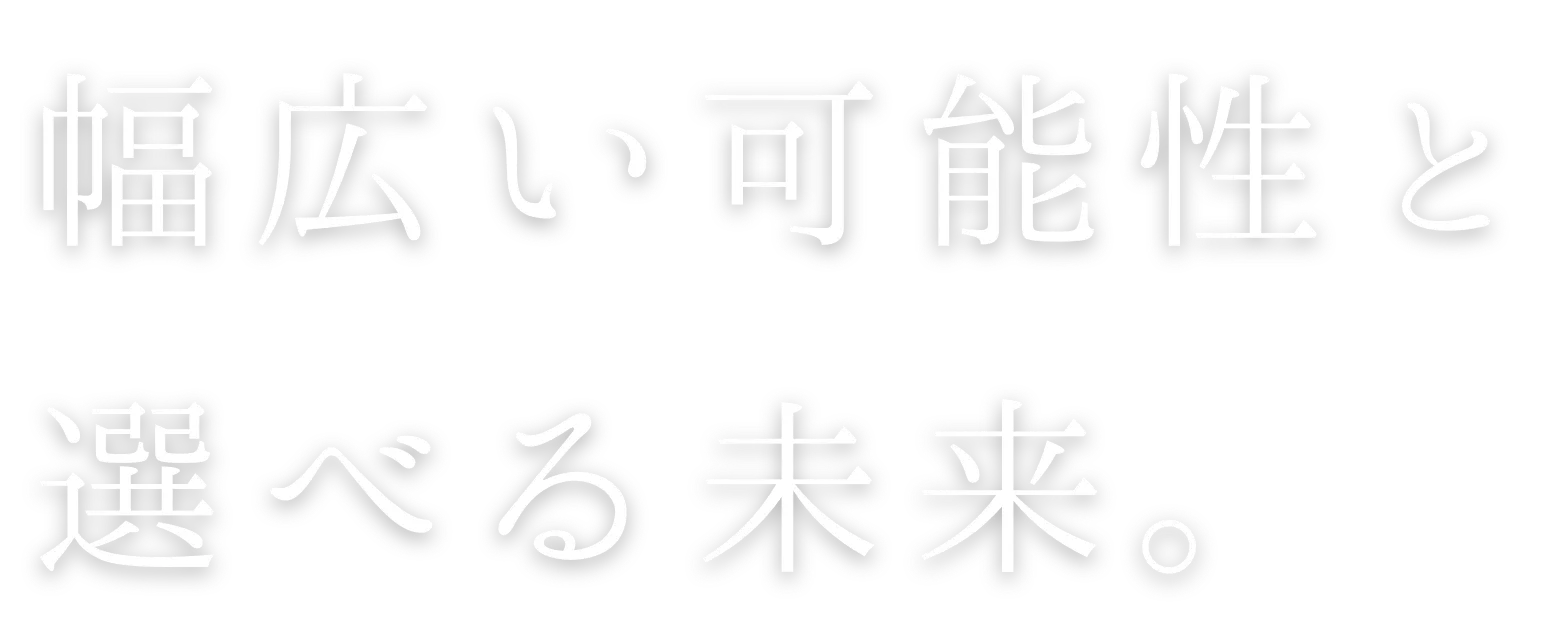 幅広い可能性と選べる未来。